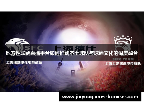 地方性联赛直播平台如何推动本土球队与球迷文化的深度融合